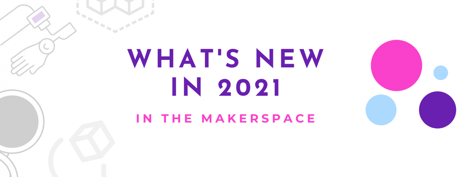 What's new in 2021 in the Makerspace (purple, pink and light circles)